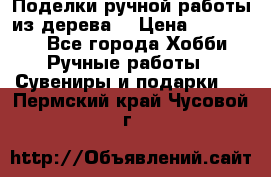  Поделки ручной работы из дерева  › Цена ­ 3-15000 - Все города Хобби. Ручные работы » Сувениры и подарки   . Пермский край,Чусовой г.